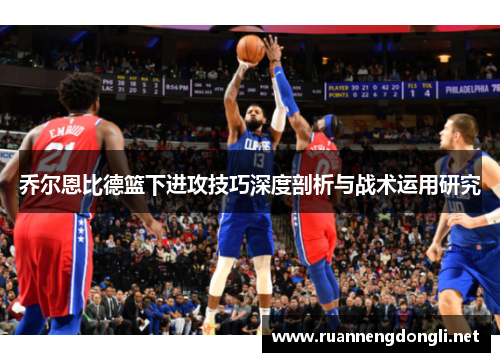乔尔恩比德篮下进攻技巧深度剖析与战术运用研究 乔尔恩比德篮下进攻技巧深度剖析与战术运用研究