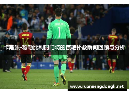卡斯滕·穆勒比利时门将的惊艳扑救瞬间回顾与分析 卡斯滕·穆勒比利时门将的惊艳扑救瞬间回顾与分析
