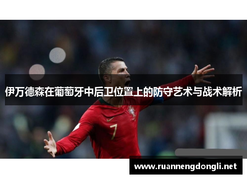 伊万德森在葡萄牙中后卫位置上的防守艺术与战术解析 伊万德森在葡萄牙中后卫位置上的防守艺术与战术解析