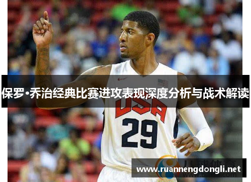 保罗·乔治经典比赛进攻表现深度分析与战术解读 保罗·乔治经典比赛进攻表现深度分析与战术解读
