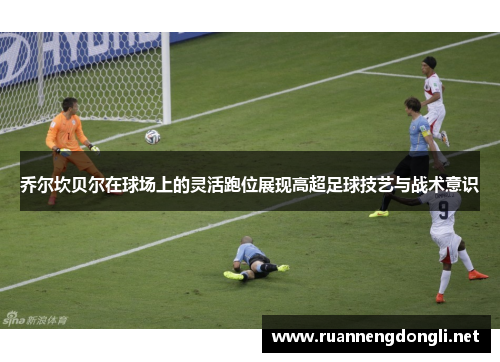 乔尔坎贝尔在球场上的灵活跑位展现高超足球技艺与战术意识 乔尔坎贝尔在球场上的灵活跑位展现高超足球技艺与战术意识