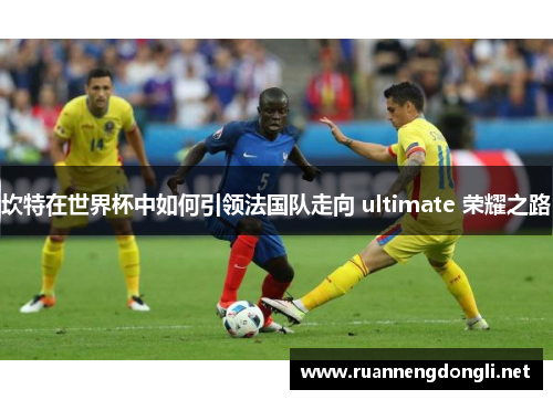 坎特在世界杯中如何引领法国队走向 ultimate 荣耀之路 坎特在世界杯中如何引领法国队走向 ultimate 荣耀之路