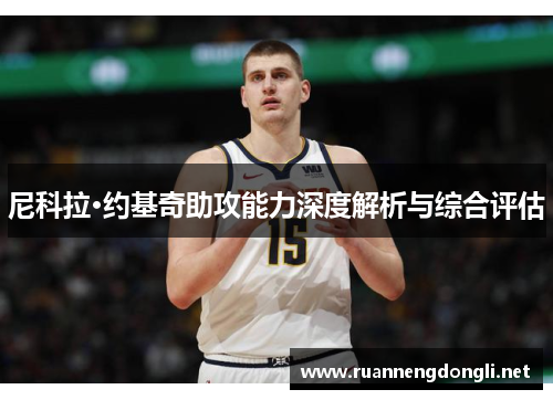 尼科拉·约基奇助攻能力深度解析与综合评估 尼科拉·约基奇助攻能力深度解析与综合评估