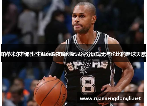 帕蒂米尔斯职业生涯巅峰夜晚创纪录得分展现无与伦比的篮球天赋 帕蒂米尔斯职业生涯巅峰夜晚创纪录得分展现无与伦比的篮球天赋