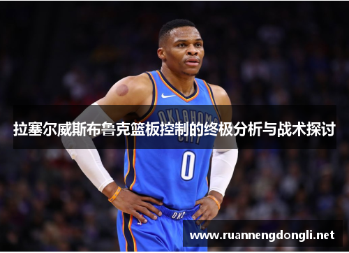 拉塞尔威斯布鲁克篮板控制的终极分析与战术探讨 拉塞尔威斯布鲁克篮板控制的终极分析与战术探讨