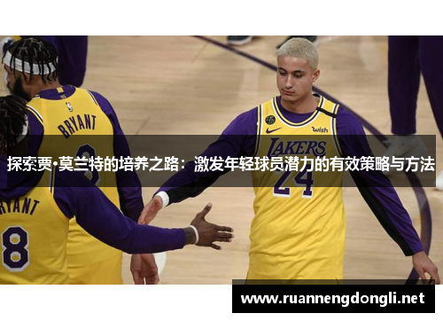 探索贾·莫兰特的培养之路:激发年轻球员潜力的有效策略与方法 探索贾·莫兰特的培养之路:激发年轻球员潜力的有效策略与方法