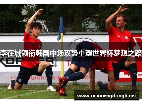 李在城领衔韩国中场攻势重塑世界杯梦想之路 李在城领衔韩国中场攻势重塑世界杯梦想之路