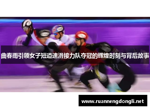 曲春雨引领女子短道速滑接力队夺冠的辉煌时刻与背后故事 曲春雨引领女子短道速滑接力队夺冠的辉煌时刻与背后故事