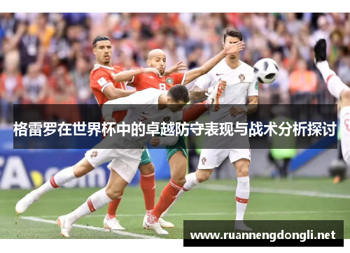 格雷罗在世界杯中的卓越防守表现与战术分析探讨 格雷罗在世界杯中的卓越防守表现与战术分析探讨