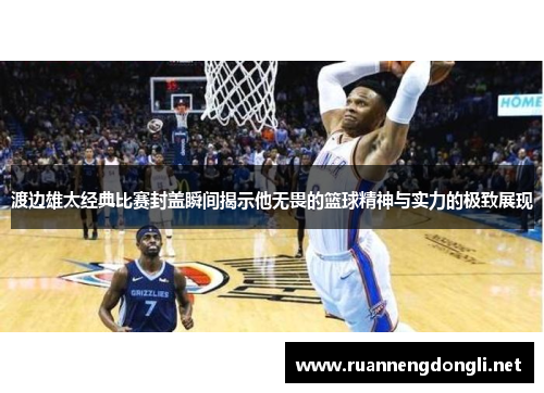 渡边雄太经典比赛封盖瞬间揭示他无畏的篮球精神与实力的极致展现