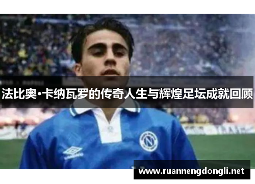 法比奥·卡纳瓦罗的传奇人生与辉煌足坛成就回顾 法比奥·卡纳瓦罗的传奇人生与辉煌足坛成就回顾