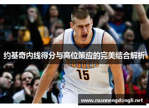 约基奇内线得分与高位策应的完美结合解析 约基奇内线得分与高位策应的完美结合解析