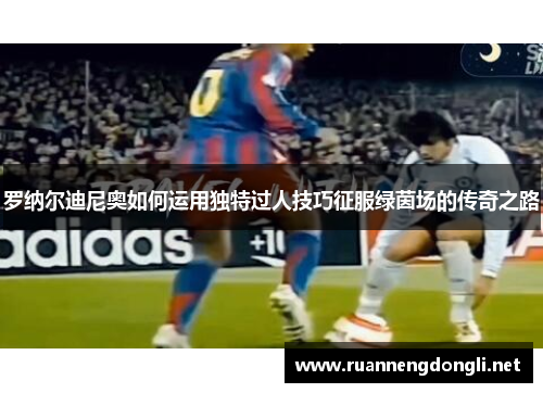 罗纳尔迪尼奥如何运用独特过人技巧征服绿茵场的传奇之路 罗纳尔迪尼奥如何运用独特过人技巧征服绿茵场的传奇之路