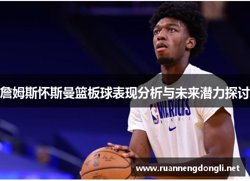 詹姆斯怀斯曼篮板球表现分析与未来潜力探讨 詹姆斯怀斯曼篮板球表现分析与未来潜力探讨