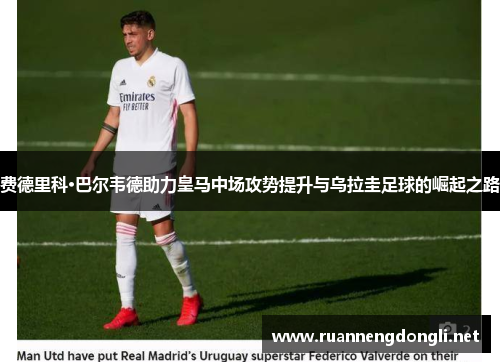 费德里科·巴尔韦德助力皇马中场攻势提升与乌拉圭足球的崛起之路 费德里科·巴尔韦德助力皇马中场攻势提升与乌拉圭足球的崛起之路