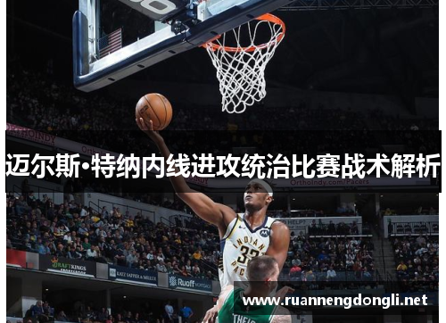 迈尔斯·特纳内线进攻统治比赛战术解析 迈尔斯·特纳内线进攻统治比赛战术解析