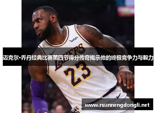 迈克尔·乔丹经典比赛第四节得分传奇揭示他的终极竞争力与毅力 迈克尔·乔丹经典比赛第四节得分传奇揭示他的终极竞争力与毅力