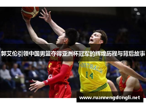 郭艾伦引领中国男篮夺得亚洲杯冠军的辉煌历程与背后故事 郭艾伦引领中国男篮夺得亚洲杯冠军的辉煌历程与背后故事