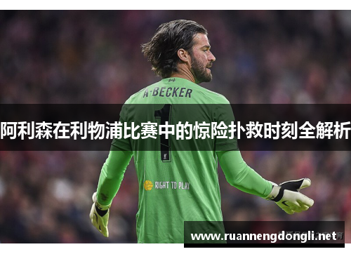 阿利森在利物浦比赛中的惊险扑救时刻全解析 阿利森在利物浦比赛中的惊险扑救时刻全解析