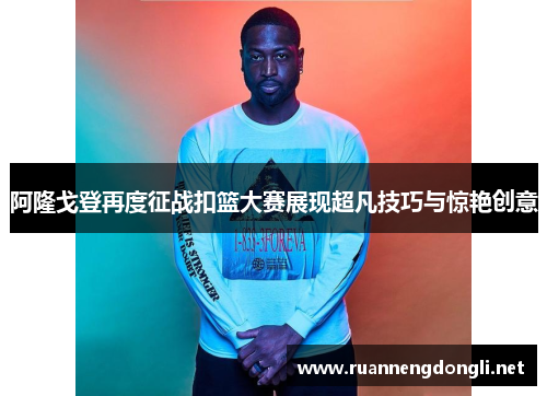 阿隆戈登再度征战扣篮大赛展现超凡技巧与惊艳创意 阿隆戈登再度征战扣篮大赛展现超凡技巧与惊艳创意