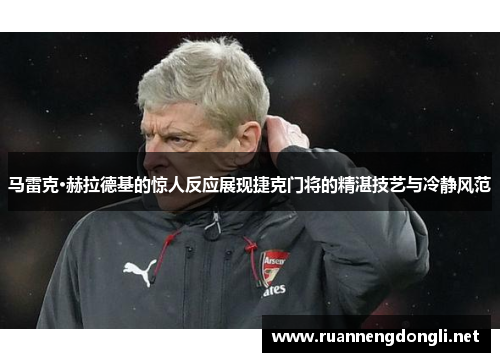 马雷克·赫拉德基的惊人反应展现捷克门将的精湛技艺与冷静风范 马雷克·赫拉德基的惊人反应展现捷克门将的精湛技艺与冷静风范