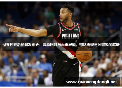 世界杯赛后新闻发布会:赛季回顾与未来展望,球队表现与关键瞬间解析 世界杯赛后新闻发布会:赛季回顾与未来展望,球队表现与关键瞬间解析