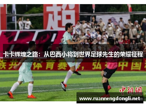 卡卡辉煌之路:从巴西小将到世界足球先生的荣耀征程 卡卡辉煌之路:从巴西小将到世界足球先生的荣耀征程