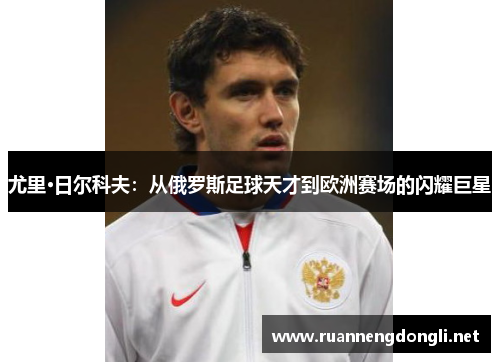 尤里·日尔科夫:从俄罗斯足球天才到欧洲赛场的闪耀巨星 尤里·日尔科夫:从俄罗斯足球天才到欧洲赛场的闪耀巨星