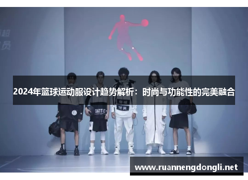 2024年篮球运动服设计趋势解析:时尚与功能性的完美融合 2024年篮球运动服设计趋势解析:时尚与功能性的完美融合