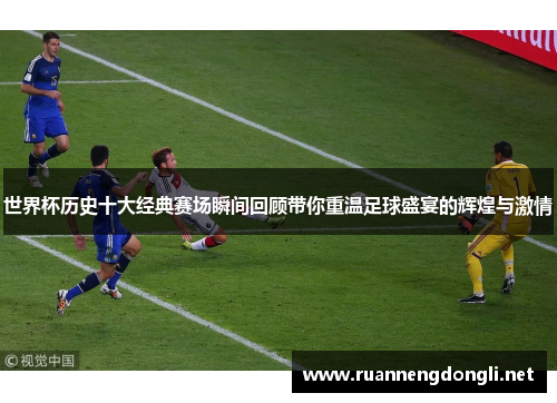 世界杯历史十大经典赛场瞬间回顾带你重温足球盛宴的辉煌与激情 世界杯历史十大经典赛场瞬间回顾带你重温足球盛宴的辉煌与激情