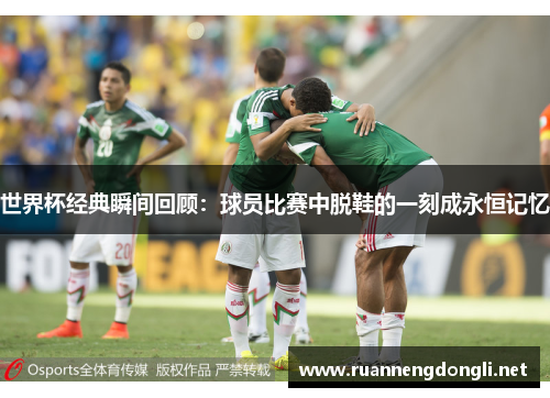 世界杯经典瞬间回顾:球员比赛中脱鞋的一刻成永恒记忆 世界杯经典瞬间回顾:球员比赛中脱鞋的一刻成永恒记忆