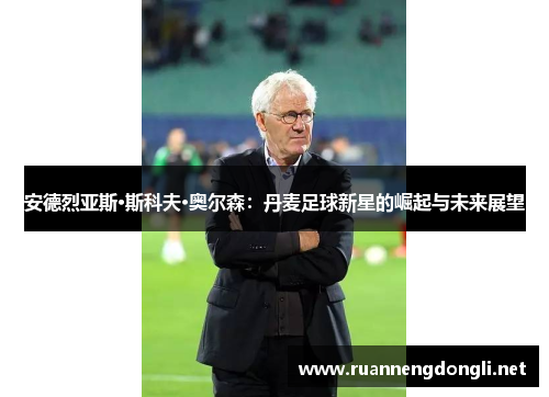 安德烈亚斯·斯科夫·奥尔森:丹麦足球新星的崛起与未来展望 安德烈亚斯·斯科夫·奥尔森:丹麦足球新星的崛起与未来展望