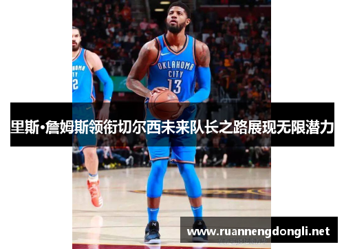 里斯·詹姆斯领衔切尔西未来队长之路展现无限潜力 里斯·詹姆斯领衔切尔西未来队长之路展现无限潜力