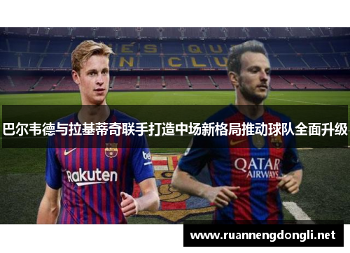 巴尔韦德与拉基蒂奇联手打造中场新格局推动球队全面升级 巴尔韦德与拉基蒂奇联手打造中场新格局推动球队全面升级