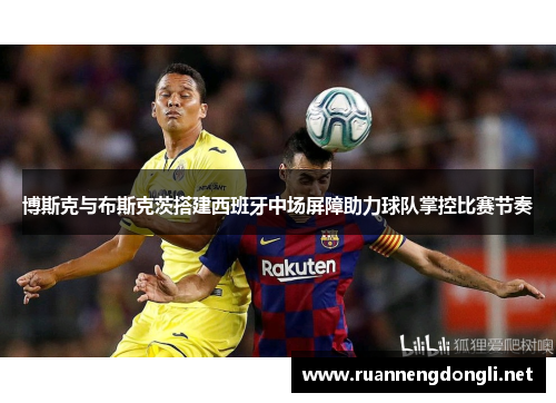 博斯克与布斯克茨搭建西班牙中场屏障助力球队掌控比赛节奏 博斯克与布斯克茨搭建西班牙中场屏障助力球队掌控比赛节奏