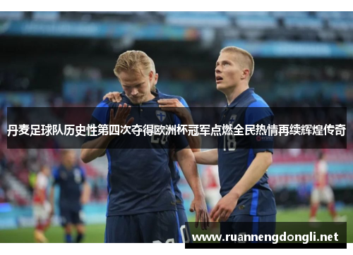 丹麦足球队历史性第四次夺得欧洲杯冠军点燃全民热情再续辉煌传奇 丹麦足球队历史性第四次夺得欧洲杯冠军点燃全民热情再续辉煌传奇
