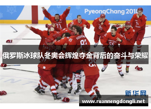 俄罗斯冰球队冬奥会辉煌夺金背后的奋斗与荣耀 俄罗斯冰球队冬奥会辉煌夺金背后的奋斗与荣耀