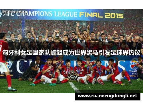 匈牙利女足国家队崛起成为世界黑马引发足球界热议