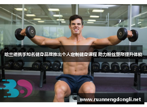 哈兰德携手知名健身品牌推出个人定制健身课程 助力粉丝塑形提升体能 哈兰德携手知名健身品牌推出个人定制健身课程 助力粉丝塑形提升体能