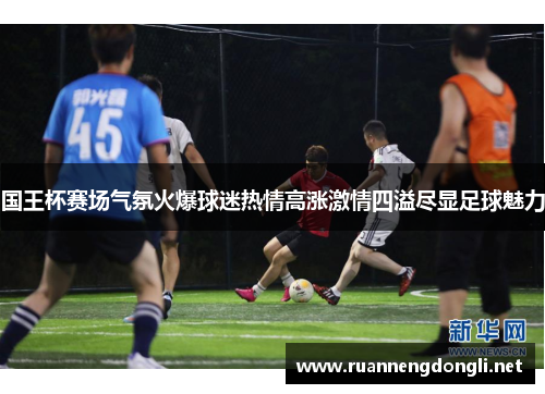 国王杯赛场气氛火爆球迷热情高涨激情四溢尽显足球魅力