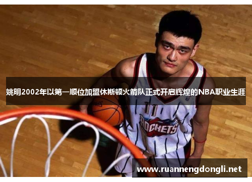 姚明2002年以第一顺位加盟休斯顿火箭队正式开启辉煌的NBA职业生涯 姚明2002年以第一顺位加盟休斯顿火箭队正式开启辉煌的NBA职业生涯