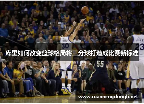 库里如何改变篮球格局将三分球打造成比赛新标准 库里如何改变篮球格局将三分球打造成比赛新标准