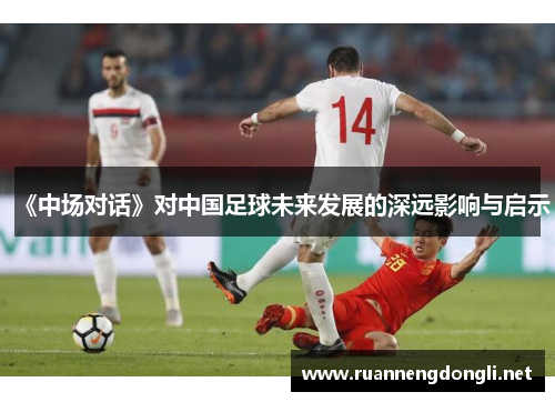 《中场对话》对中国足球未来发展的深远影响与启示