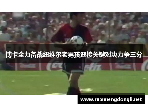 博卡全力备战纽维尔老男孩迎接关键对决力争三分