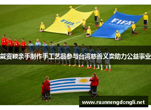 戴资颖亲手制作手工艺品参与台湾慈善义卖助力公益事业