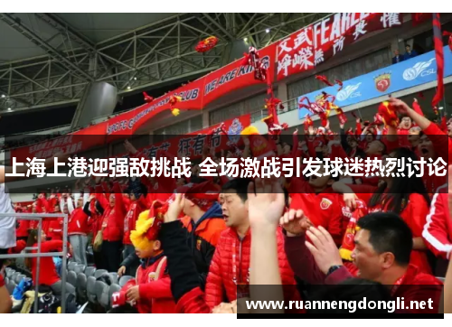 上海上港迎强敌挑战 全场激战引发球迷热烈讨论 上海上港迎强敌挑战 全场激战引发球迷热烈讨论