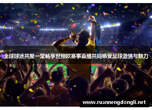 全球球迷共聚一堂畅享世预欧赛事直播共同感受足球激情与魅力