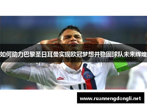 如何助力巴黎圣日耳曼实现欧冠梦想并稳固球队未来辉煌