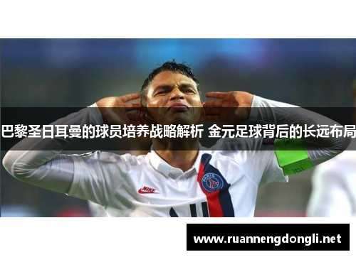 巴黎圣日耳曼的球员培养战略解析 金元足球背后的长远布局 巴黎圣日耳曼的球员培养战略解析 金元足球背后的长远布局