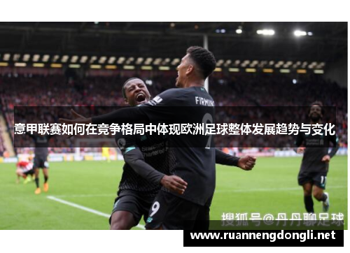 意甲联赛如何在竞争格局中体现欧洲足球整体发展趋势与变化 意甲联赛如何在竞争格局中体现欧洲足球整体发展趋势与变化